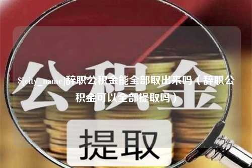 新泰辞职公积金能全部取出来吗（辞职公积金可以全部提取吗）