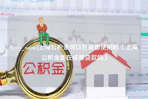 新泰上海公积金可以在成都使用吗（上海公积金能在成都贷款吗）