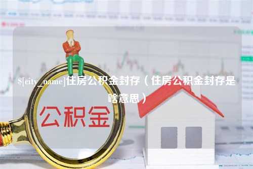 新泰住房公积金封存（住房公积金封存是啥意思）