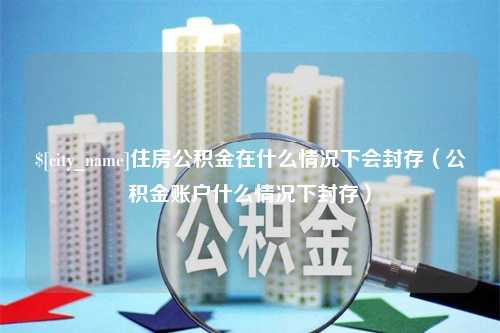 新泰住房公积金在什么情况下会封存（公积金账户什么情况下封存）