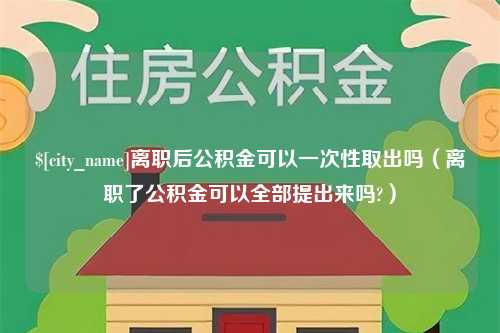 新泰离职后公积金可以一次性取出吗（离职了公积金可以全部提出来吗?）