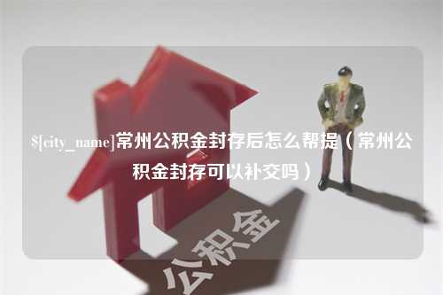 新泰常州公积金封存后怎么帮提（常州公积金封存可以补交吗）