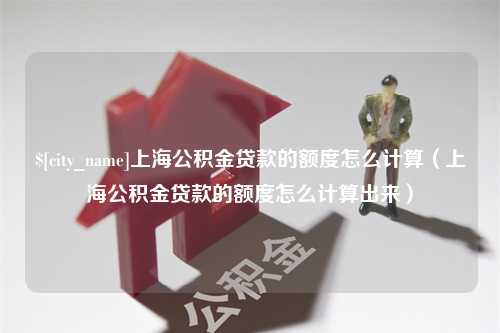 新泰上海公积金贷款的额度怎么计算（上海公积金贷款的额度怎么计算出来）